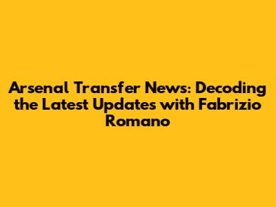 Arsenal Transfer News: Decoding the Latest Updates with Fabrizio Romano