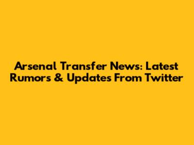 Arsenal Transfer News: Latest Rumors & Updates From Twitter