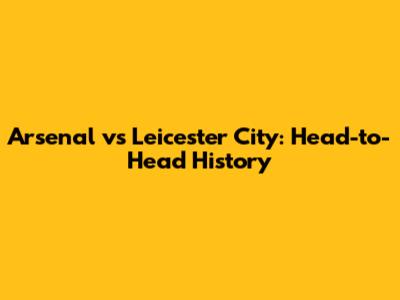 Arsenal vs Leicester City: Head-to-Head History