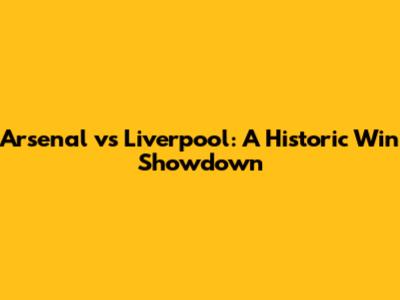 Arsenal vs Liverpool: A Historic Win Showdown