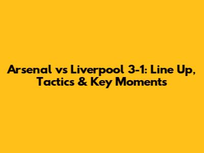 Arsenal vs Liverpool 3-1: Line Up, Tactics & Key Moments