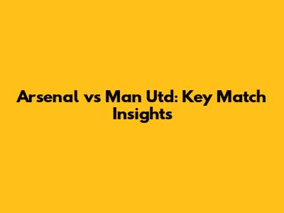 Arsenal vs Man Utd: Key Match Insights