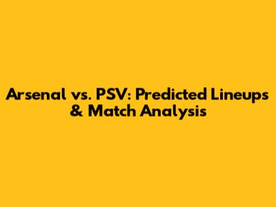 Arsenal vs. PSV: Predicted Lineups & Match Analysis