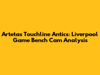 Arteta's Touchline Antics: Liverpool Game Bench Cam Analysis