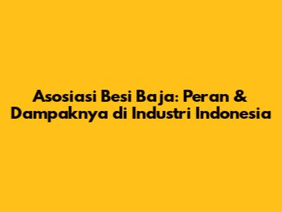 Asosiasi Besi Baja: Peran & Dampaknya di Industri Indonesia