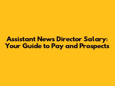Assistant News Director Salary: Your Guide to Pay and Prospects