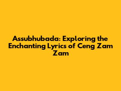 Assubhubada: Exploring the Enchanting Lyrics of Ceng Zam Zam