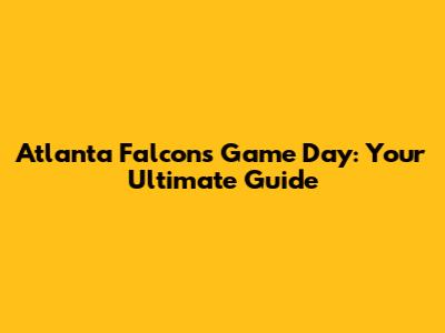 Atlanta Falcons Game Day: Your Ultimate Guide