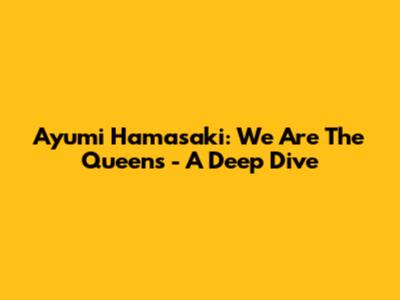 Ayumi Hamasaki: We Are The Queens - A Deep Dive