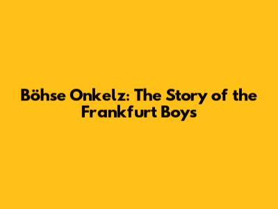 Böhse Onkelz: The Story of the Frankfurt Boys