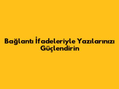 Bağlantı İfadeleriyle Yazılarınızı Güçlendirin