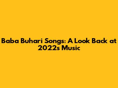 Baba Buhari Songs: A Look Back at 2022's Music