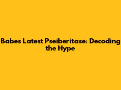 Babe's Latest Pseiberitase: Decoding the Hype