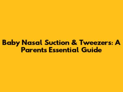 Baby Nasal Suction & Tweezers: A Parent's Essential Guide