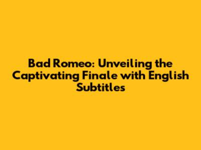 Bad Romeo: Unveiling the Captivating Finale with English Subtitles
