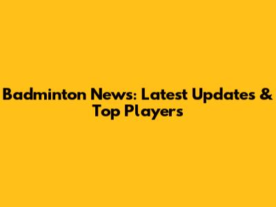 Badminton News: Latest Updates & Top Players