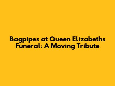 Bagpipes at Queen Elizabeth's Funeral: A Moving Tribute