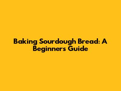 Baking Sourdough Bread: A Beginner's Guide