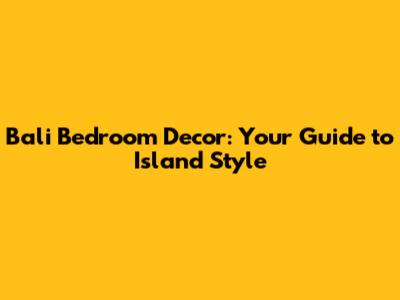 Bali Bedroom Decor: Your Guide to Island Style