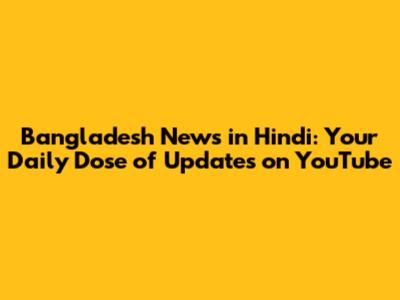 Bangladesh News in Hindi: Your Daily Dose of Updates on YouTube