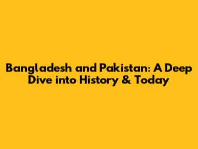 Bangladesh and Pakistan: A Deep Dive into History & Today