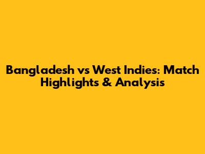 Bangladesh vs West Indies: Match Highlights & Analysis