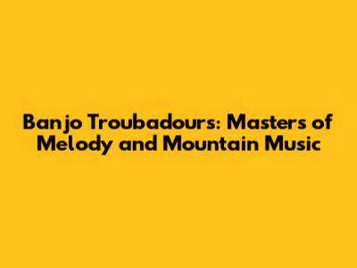 Banjo Troubadours: Masters of Melody and Mountain Music