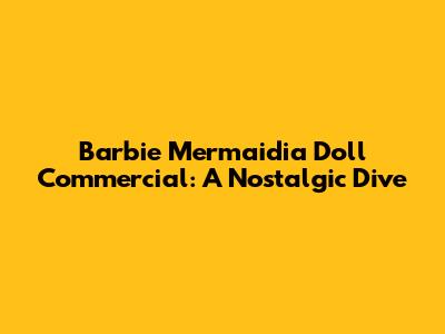 Barbie Mermaidia Doll Commercial: A Nostalgic Dive