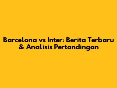 Barcelona vs Inter: Berita Terbaru & Analisis Pertandingan