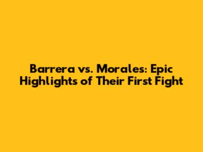 Barrera vs. Morales: Epic Highlights of Their First Fight