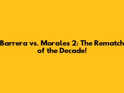 Barrera vs. Morales 2: The Rematch of the Decade!