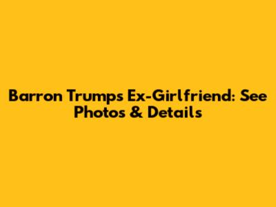 Barron Trump's Ex-Girlfriend: See Photos & Details