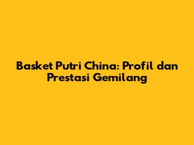 Basket Putri China: Profil dan Prestasi Gemilang
