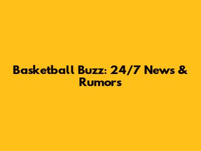 Basketball Buzz: 24/7 News & Rumors