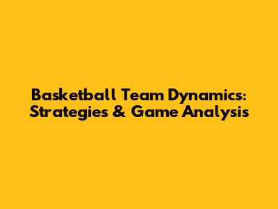 Basketball Team Dynamics: Strategies & Game Analysis