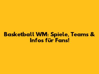 Basketball WM: Spiele, Teams & Infos für Fans!