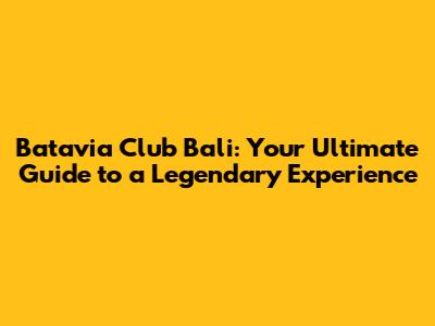 Batavia Club Bali: Your Ultimate Guide to a Legendary Experience