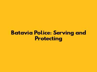 Batavia Police: Serving and Protecting