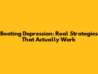 Beating Depression: Real Strategies That Actually Work