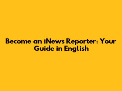 Become an iNews Reporter: Your Guide in English
