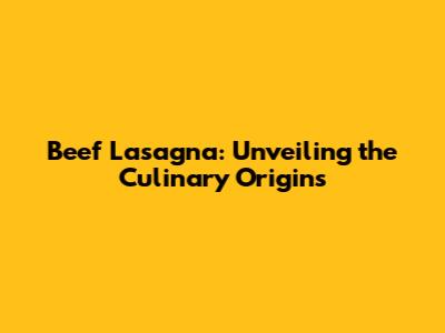 Beef Lasagna: Unveiling the Culinary Origins