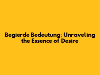 Begierde Bedeutung: Unraveling the Essence of Desire
