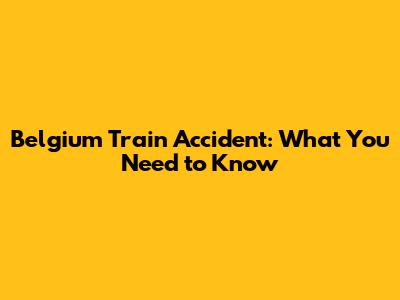 Belgium Train Accident: What You Need to Know