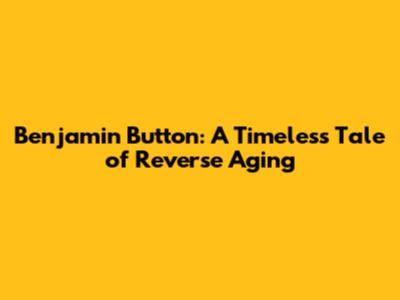Benjamin Button: A Timeless Tale of Reverse Aging