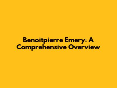 Benoitpierre Emery: A Comprehensive Overview