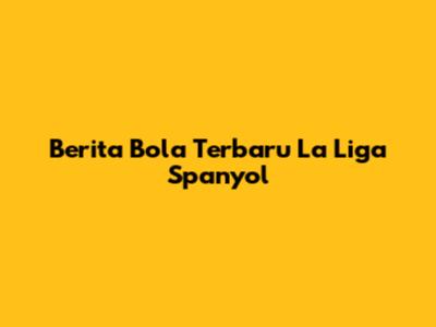 Berita Bola Terbaru La Liga Spanyol
