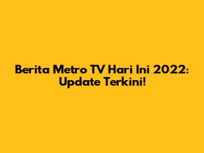 Berita Metro TV Hari Ini 2022: Update Terkini!