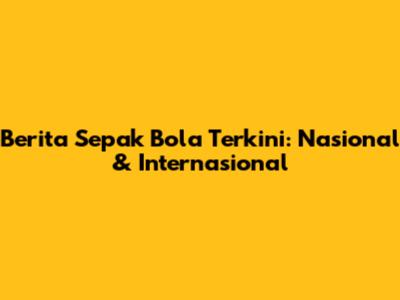 Berita Sepak Bola Terkini: Nasional & Internasional