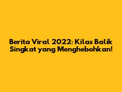 Berita Viral 2022: Kilas Balik Singkat yang Menghebohkan!