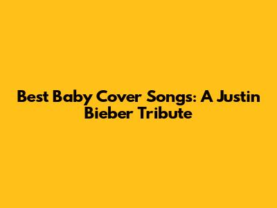 Best "Baby" Cover Songs: A Justin Bieber Tribute